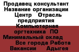 Продавец-консультант › Название организации ­ Центр › Отрасль предприятия ­ Компьютерная, оргтехника, ПО › Минимальный оклад ­ 30 000 - Все города Работа » Вакансии   . Адыгея респ.,Адыгейск г.